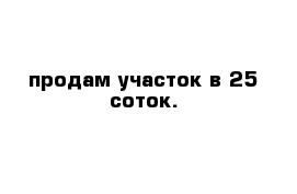 продам участок в 25 соток. 
